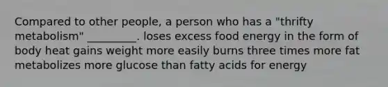 Compared to other people, a person who has a "thrifty metabolism" _________. loses excess food energy in the form of body heat gains weight more easily burns three times more fat metabolizes more glucose than fatty acids for energy