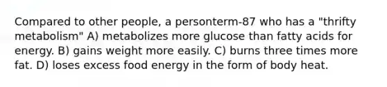 Compared to other people, a personterm-87 who has a "thrifty metabolism" A) metabolizes more glucose than fatty acids for energy. B) gains weight more easily. C) burns three times more fat. D) loses excess food energy in the form of body heat.