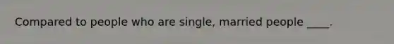 Compared to people who are single, married people ____.