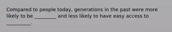 Compared to people today, generations in the past were more likely to be _________ and less likely to have easy access to __________.