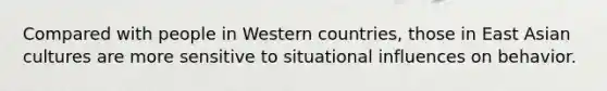 Compared with people in Western countries, those in East Asian cultures are more sensitive to situational influences on behavior.