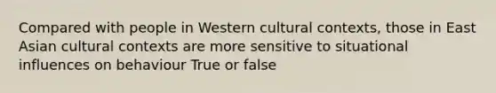 Compared with people in Western cultural contexts, those in East Asian cultural contexts are more sensitive to situational influences on behaviour True or false