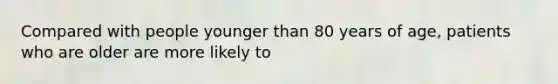 Compared with people younger than 80 years of age, patients who are older are more likely to