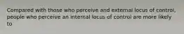 Compared with those who perceive and external locus of control, people who perceive an internal locus of control are more likely to