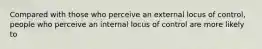 Compared with those who perceive an external locus of control, people who perceive an internal locus of control are more likely to