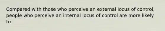 Compared with those who perceive an external locus of control, people who perceive an internal locus of control are more likely to