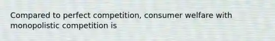 Compared to perfect​ competition, consumer welfare with monopolistic competition is