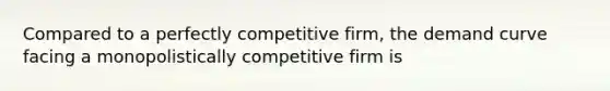 Compared to a perfectly competitive firm, the demand curve facing a monopolistically competitive firm is