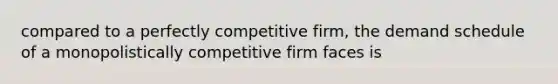 compared to a perfectly competitive firm, the demand schedule of a monopolistically competitive firm faces is