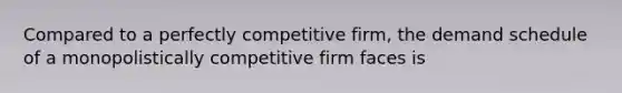 Compared to a perfectly competitive firm, the demand schedule of a monopolistically competitive firm faces is