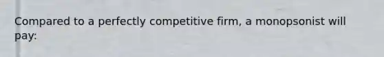 Compared to a perfectly competitive firm, a monopsonist will pay: