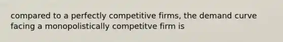 compared to a perfectly competitive firms, the demand curve facing a monopolistically competitve firm is