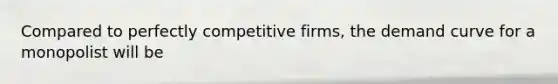 Compared to perfectly competitive firms, the demand curve for a monopolist will be