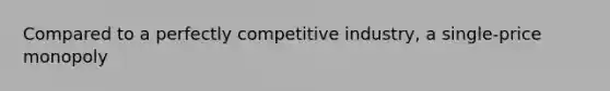 Compared to a perfectly competitive industry, a single-price monopoly