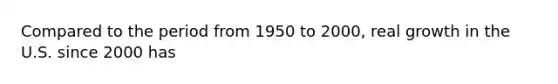 Compared to the period from 1950 to 2000, real growth in the U.S. since 2000 has