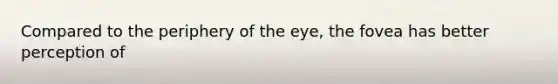 Compared to the periphery of the eye, the fovea has better perception of