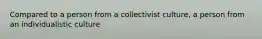 Compared to a person from a collectivist culture, a person from an individualistic culture