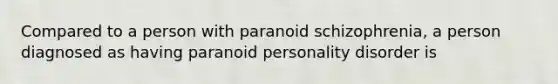 Compared to a person with paranoid schizophrenia, a person diagnosed as having paranoid personality disorder is