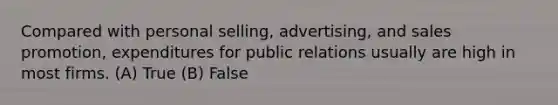 Compared with personal selling, advertising, and sales promotion, expenditures for public relations usually are high in most firms. (A) True (B) False