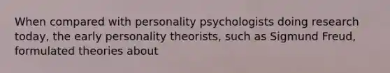 When compared with personality psychologists doing research today, the early personality theorists, such as Sigmund Freud, formulated theories about