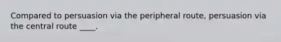 Compared to persuasion via the peripheral route, persuasion via the central route ____.​