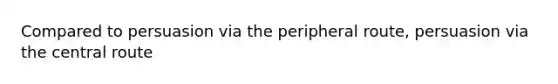 Compared to persuasion via the peripheral route, persuasion via the central route