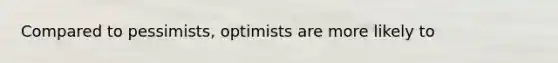 Compared to pessimists, optimists are more likely to