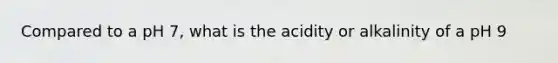 Compared to a pH 7, what is the acidity or alkalinity of a pH 9