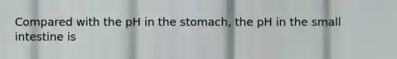 Compared with the pH in the stomach, the pH in the small intestine is