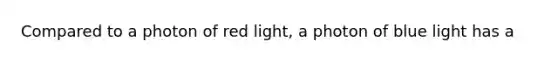 Compared to a photon of red light, a photon of blue light has a