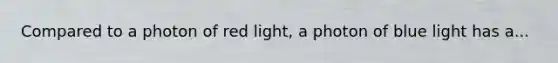 Compared to a photon of red light, a photon of blue light has a...