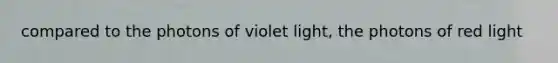 compared to the photons of violet light, the photons of red light