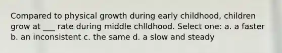 Compared to physical growth during early childhood, children grow at ___ rate during middle chlldhood. Select one: a. a faster b. an inconsistent c. the same d. a slow and steady