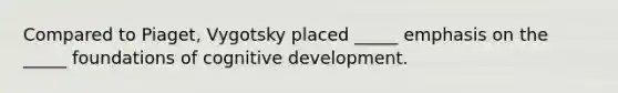 Compared to Piaget, Vygotsky placed _____ emphasis on the _____ foundations of cognitive development.