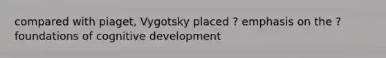 compared with piaget, Vygotsky placed ? emphasis on the ? foundations of cognitive development