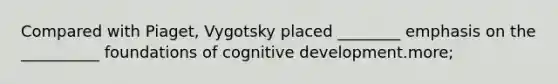 Compared with Piaget, Vygotsky placed ________ emphasis on the __________ foundations of cognitive development.more;