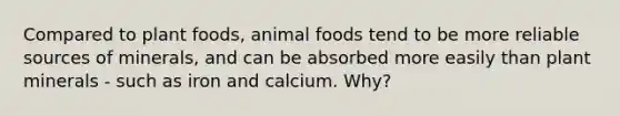 Compared to plant foods, animal foods tend to be more reliable sources of minerals, and can be absorbed more easily than plant minerals - such as iron and calcium. Why?