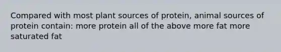 Compared with most plant sources of protein, animal sources of protein contain: more protein all of the above more fat more saturated fat