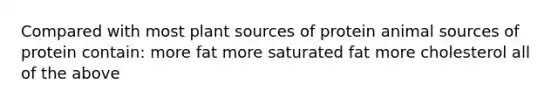 Compared with most plant sources of protein animal sources of protein contain: more fat more saturated fat more cholesterol all of the above