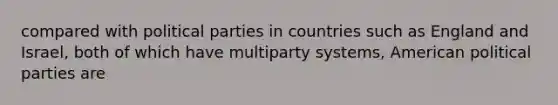 compared with political parties in countries such as England and Israel, both of which have multiparty systems, American political parties are