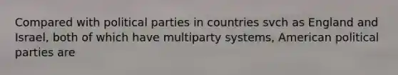 Compared with political parties in countries svch as England and Israel, both of which have multiparty systems, American political parties are