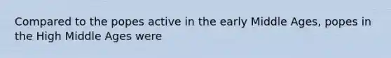 Compared to the popes active in the early Middle Ages, popes in the High Middle Ages were
