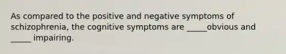 As compared to the positive and negative symptoms of schizophrenia, the cognitive symptoms are _____obvious and _____ impairing.