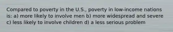 Compared to poverty in the U.S., poverty in low-income nations is: a) more likely to involve men b) more widespread and severe c) less likely to involve children d) a less serious problem