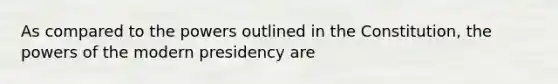 As compared to the powers outlined in the Constitution, the powers of the modern presidency are