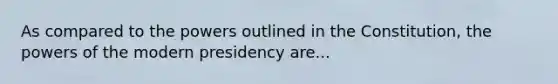 As compared to the powers outlined in the Constitution, the <a href='https://www.questionai.com/knowledge/kKSx9oT84t-powers-of' class='anchor-knowledge'>powers of</a> the modern presidency are...