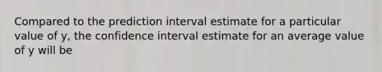 Compared to the prediction interval estimate for a particular value of y, the confidence interval estimate for an average value of y will be