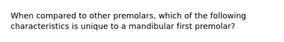 When compared to other premolars, which of the following characteristics is unique to a mandibular first premolar?