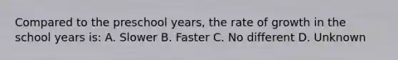 Compared to the preschool years, the rate of growth in the school years is: A. Slower B. Faster C. No different D. Unknown