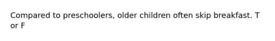 Compared to preschoolers, older children often skip breakfast. T or F